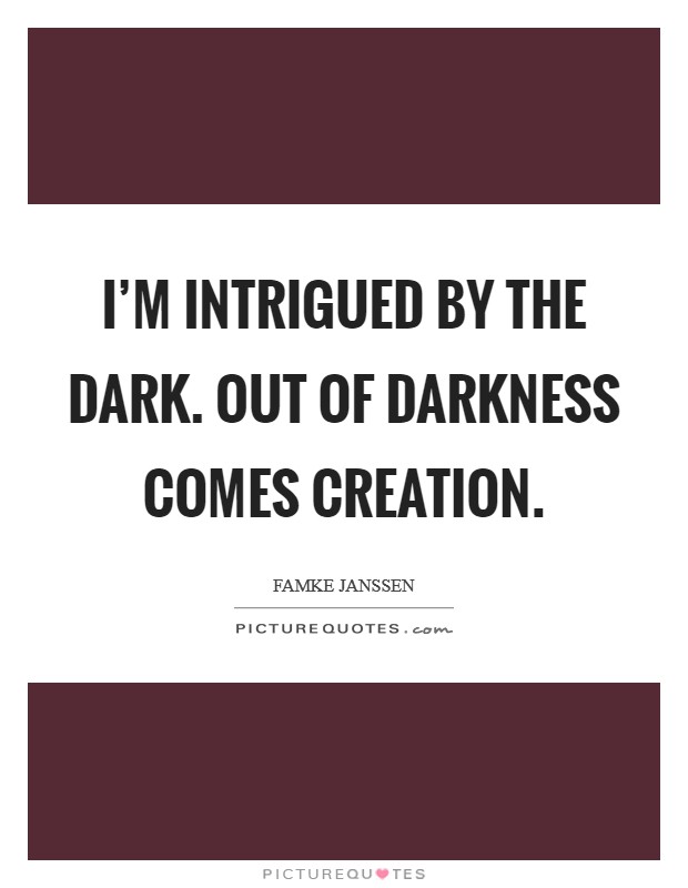 I'm intrigued by the dark. Out of darkness comes creation Picture Quote #1