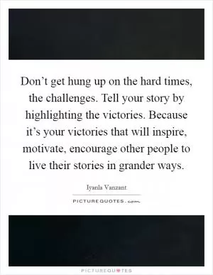 Don’t get hung up on the hard times, the challenges. Tell your story by highlighting the victories. Because it’s your victories that will inspire, motivate, encourage other people to live their stories in grander ways Picture Quote #1