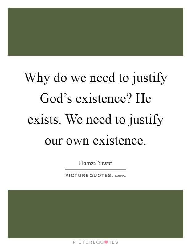 Why do we need to justify God’s existence? He exists. We need to justify our own existence Picture Quote #1