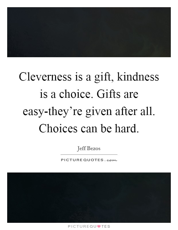 Cleverness is a gift, kindness is a choice. Gifts are easy-they're given after all. Choices can be hard Picture Quote #1