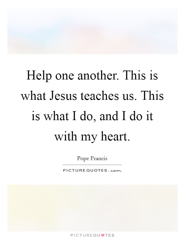 Help one another. This is what Jesus teaches us. This is what I do, and I do it with my heart Picture Quote #1