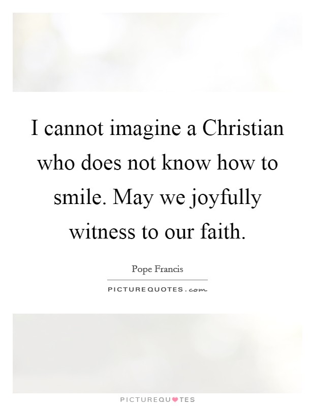 I cannot imagine a Christian who does not know how to smile. May we joyfully witness to our faith Picture Quote #1