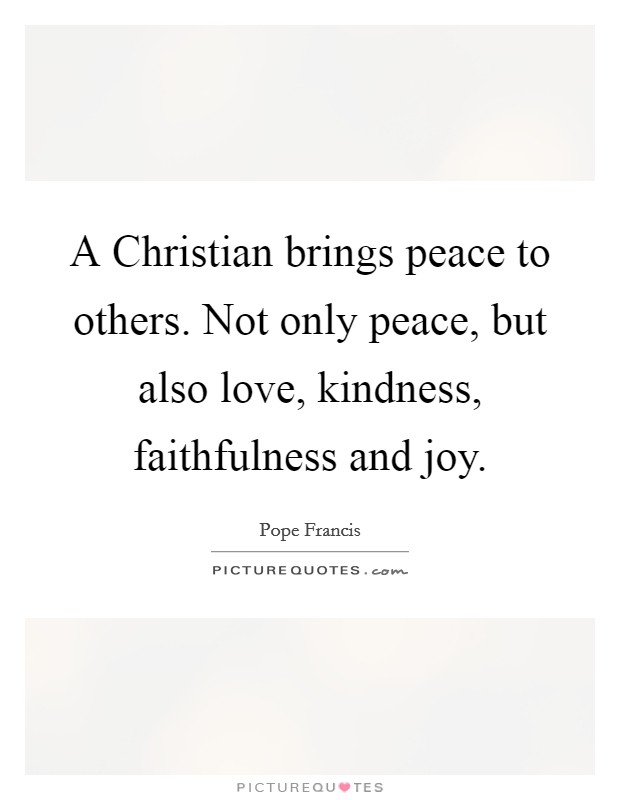 A Christian brings peace to others. Not only peace, but also love, kindness, faithfulness and joy Picture Quote #1