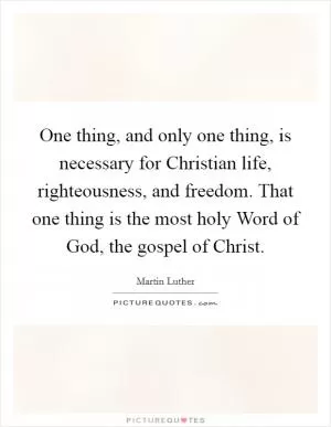 One thing, and only one thing, is necessary for Christian life, righteousness, and freedom. That one thing is the most holy Word of God, the gospel of Christ Picture Quote #1