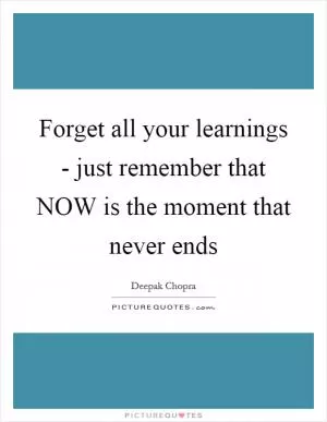 Forget all your learnings - just remember that NOW is the moment that never ends Picture Quote #1