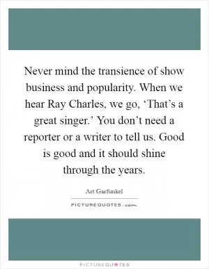 Never mind the transience of show business and popularity. When we hear Ray Charles, we go, ‘That’s a great singer.’ You don’t need a reporter or a writer to tell us. Good is good and it should shine through the years Picture Quote #1