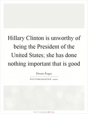 Hillary Clinton is unworthy of being the President of the United States; she has done nothing important that is good Picture Quote #1