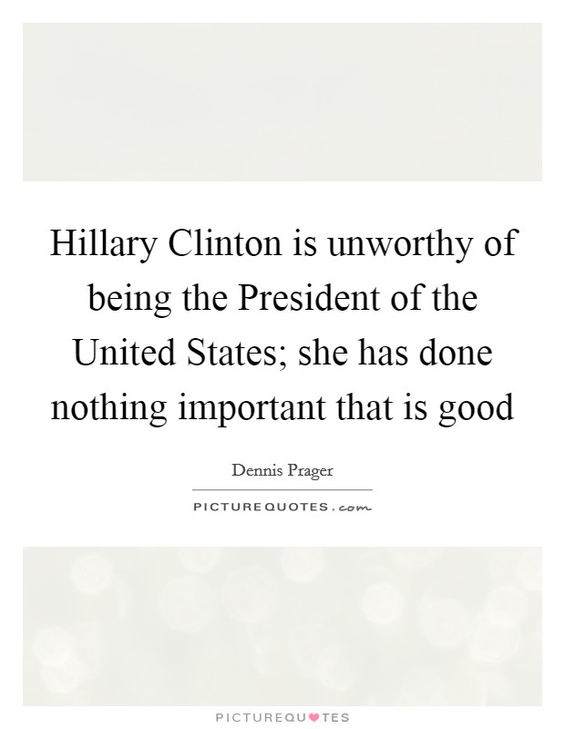 Hillary Clinton is unworthy of being the President of the United States; she has done nothing important that is good Picture Quote #1