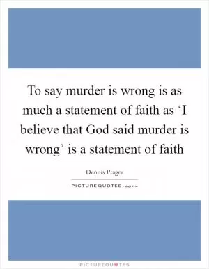 To say murder is wrong is as much a statement of faith as ‘I believe that God said murder is wrong’ is a statement of faith Picture Quote #1