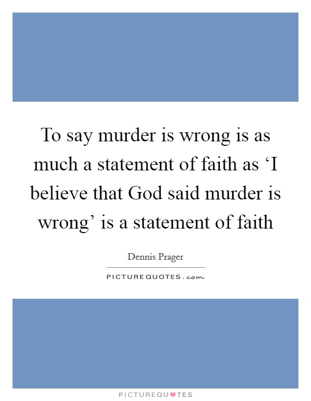 To say murder is wrong is as much a statement of faith as ‘I believe that God said murder is wrong' is a statement of faith Picture Quote #1