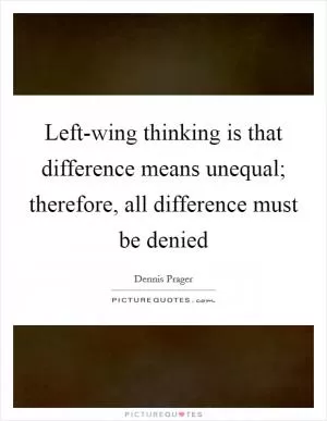 Left-wing thinking is that difference means unequal; therefore, all difference must be denied Picture Quote #1