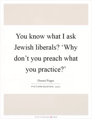 You know what I ask Jewish liberals? ‘Why don’t you preach what you practice?’ Picture Quote #1