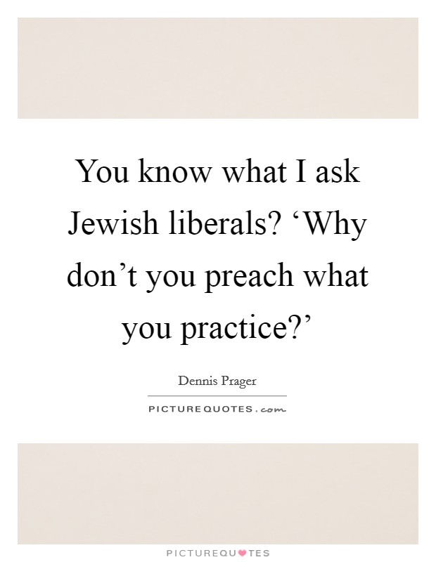 You know what I ask Jewish liberals? ‘Why don't you preach what you practice?' Picture Quote #1