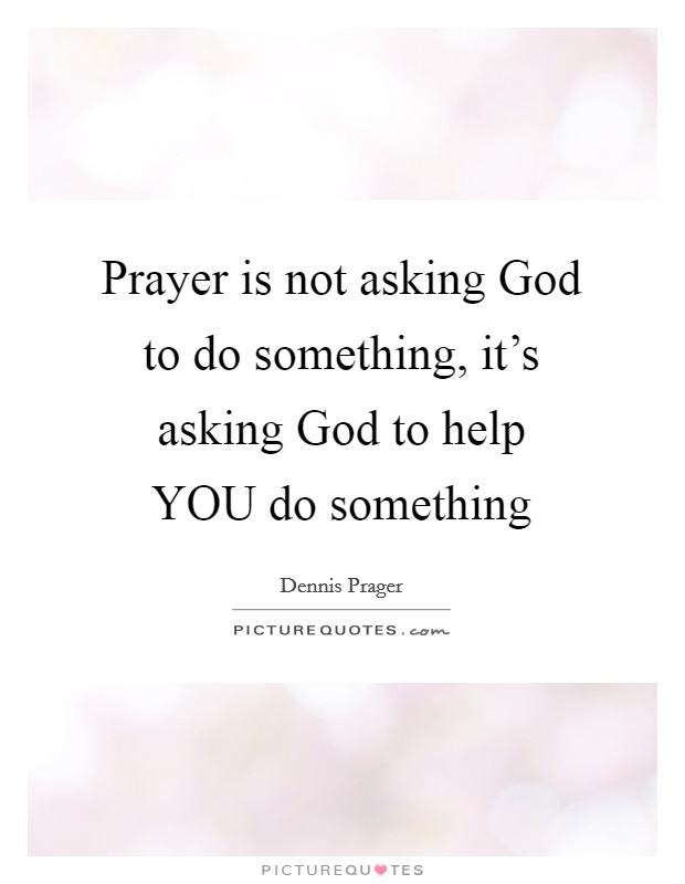 Prayer is not asking God to do something, it's asking God to help YOU do something Picture Quote #1
