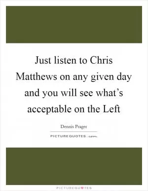 Just listen to Chris Matthews on any given day and you will see what’s acceptable on the Left Picture Quote #1