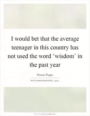 I would bet that the average teenager in this country has not used the word ‘wisdom’ in the past year Picture Quote #1