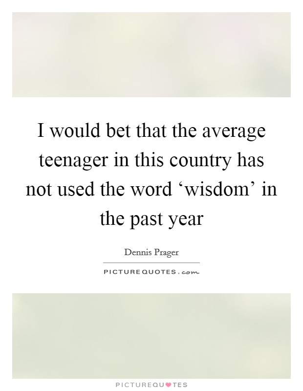 I would bet that the average teenager in this country has not used the word ‘wisdom' in the past year Picture Quote #1