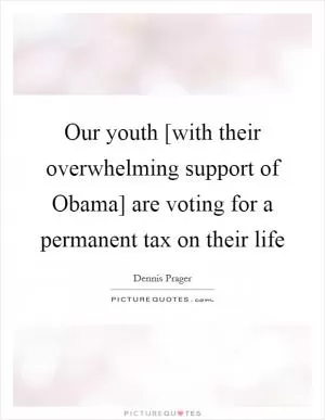 Our youth [with their overwhelming support of Obama] are voting for a permanent tax on their life Picture Quote #1