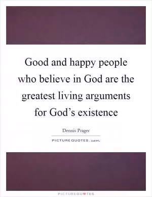 Good and happy people who believe in God are the greatest living arguments for God’s existence Picture Quote #1