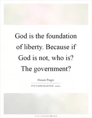 God is the foundation of liberty. Because if God is not, who is? The government? Picture Quote #1