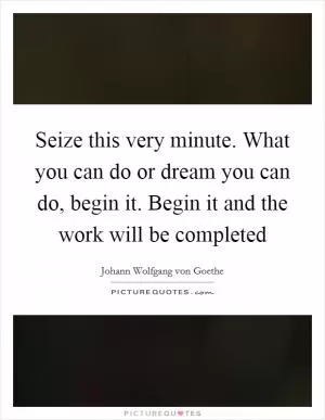 Seize this very minute. What you can do or dream you can do, begin it. Begin it and the work will be completed Picture Quote #1