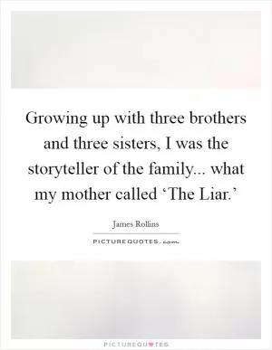 Growing up with three brothers and three sisters, I was the storyteller of the family... what my mother called ‘The Liar.’ Picture Quote #1