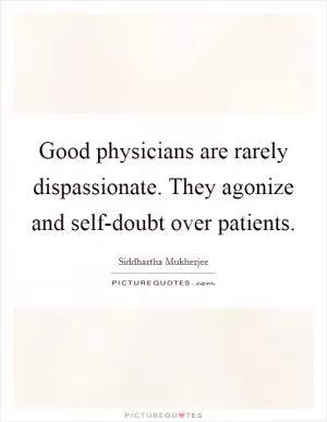 Good physicians are rarely dispassionate. They agonize and self-doubt over patients Picture Quote #1