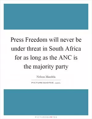 Press Freedom will never be under threat in South Africa for as long as the ANC is the majority party Picture Quote #1