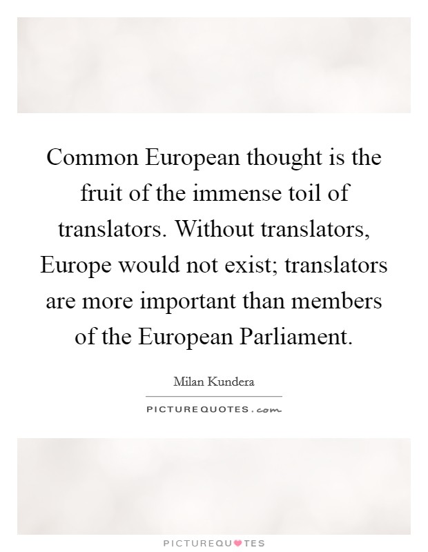 Common European thought is the fruit of the immense toil of translators. Without translators, Europe would not exist; translators are more important than members of the European Parliament Picture Quote #1