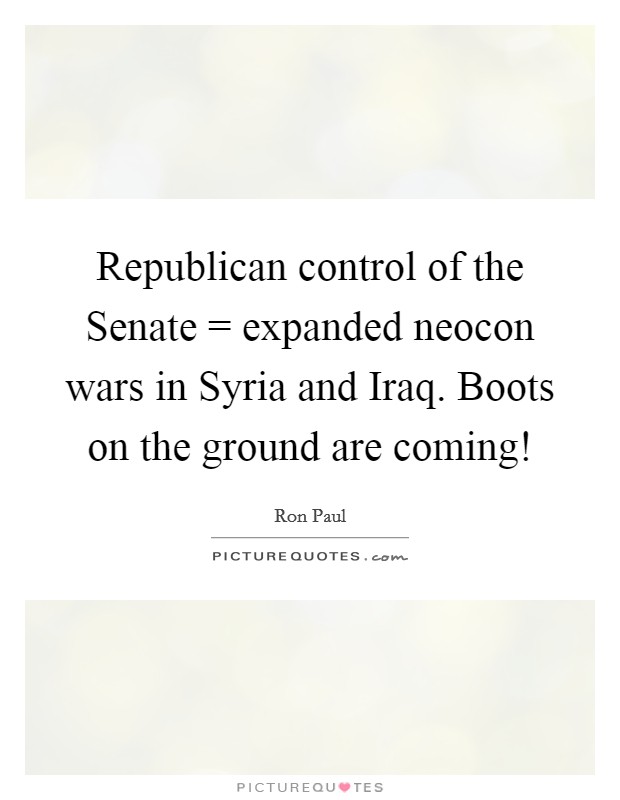 Republican control of the Senate = expanded neocon wars in Syria and Iraq. Boots on the ground are coming! Picture Quote #1