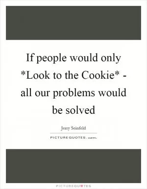 If people would only *Look to the Cookie* - all our problems would be solved Picture Quote #1