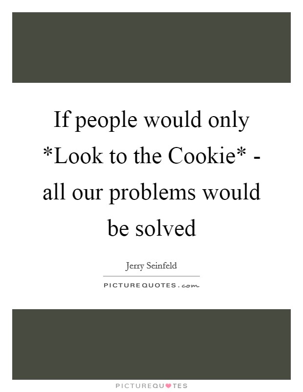 If people would only *Look to the Cookie* - all our problems would be solved Picture Quote #1