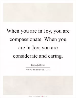 When you are in Joy, you are compassionate. When you are in Joy, you are considerate and caring Picture Quote #1