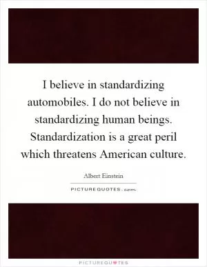 I believe in standardizing automobiles. I do not believe in standardizing human beings. Standardization is a great peril which threatens American culture Picture Quote #1