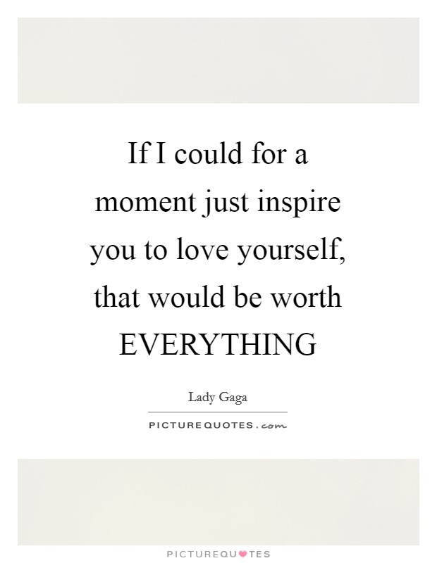 If I could for a moment just inspire you to love yourself, that would be worth EVERYTHING Picture Quote #1
