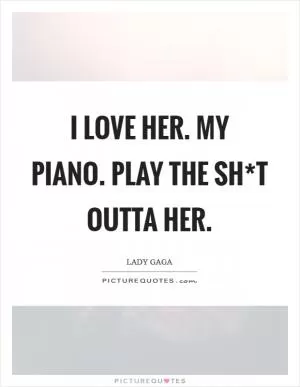 I love her. My piano. play the sh*t outta her Picture Quote #1