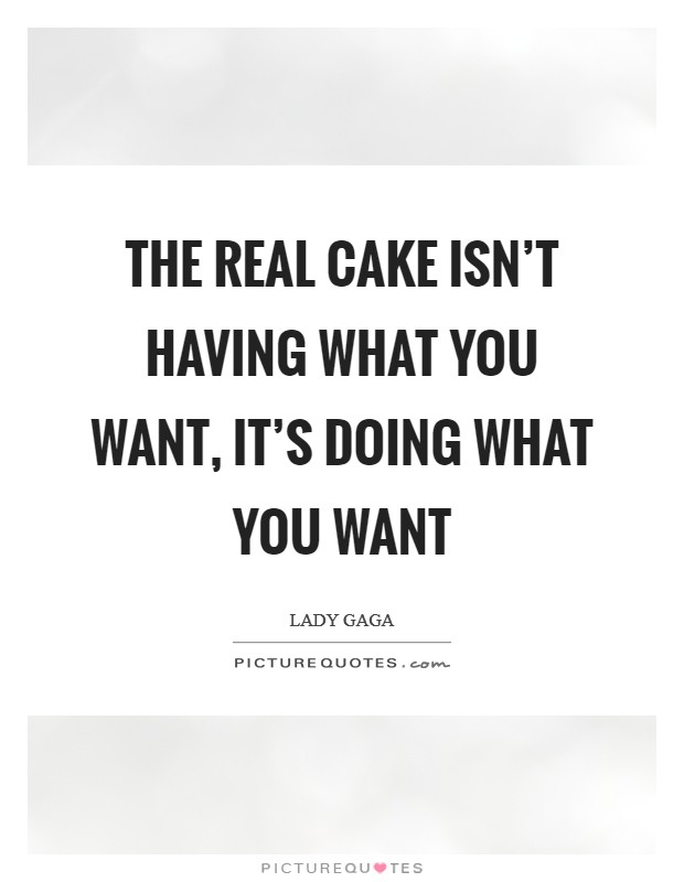 The real cake isn't HAVING what you want, it's DOING what you want Picture Quote #1