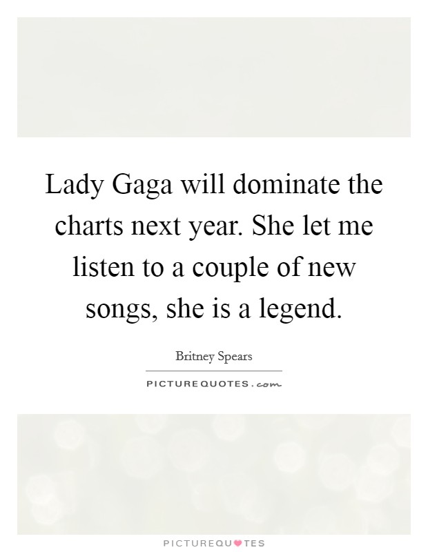 Lady Gaga will dominate the charts next year. She let me listen to a couple of new songs, she is a legend Picture Quote #1