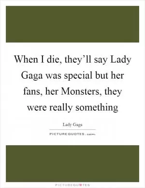 When I die, they’ll say Lady Gaga was special but her fans, her Monsters, they were really something Picture Quote #1