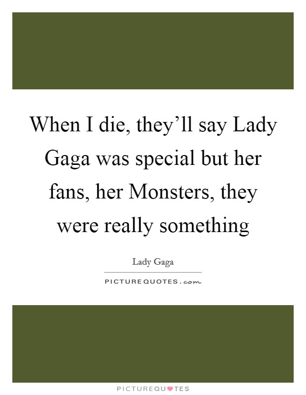 When I die, they'll say Lady Gaga was special but her fans, her Monsters, they were really something Picture Quote #1