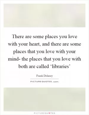 There are some places you love with your heart, and there are some places that you love with your mind- the places that you love with both are called ‘libraries’ Picture Quote #1