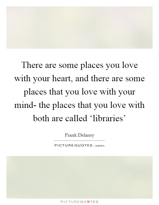 There are some places you love with your heart, and there are some places that you love with your mind- the places that you love with both are called ‘libraries' Picture Quote #1