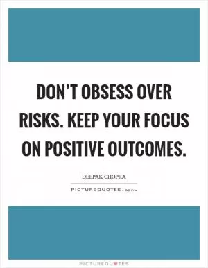 Don’t obsess over risks. Keep your focus on positive outcomes Picture Quote #1