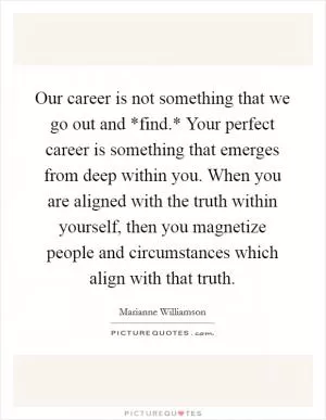 Our career is not something that we go out and *find.* Your perfect career is something that emerges from deep within you. When you are aligned with the truth within yourself, then you magnetize people and circumstances which align with that truth Picture Quote #1