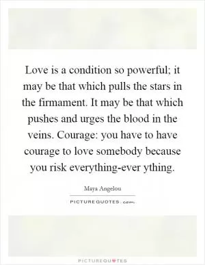 Love is a condition so powerful; it may be that which pulls the stars in the firmament. It may be that which pushes and urges the blood in the veins. Courage: you have to have courage to love somebody because you risk everything-ever ything Picture Quote #1
