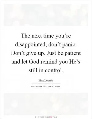 The next time you’re disappointed, don’t panic. Don’t give up. Just be patient and let God remind you He’s still in control Picture Quote #1