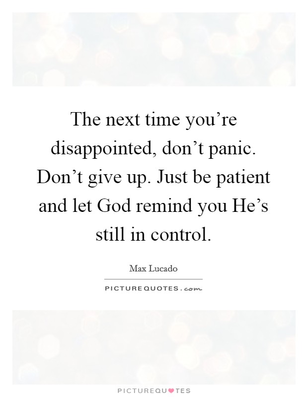The next time you're disappointed, don't panic. Don't give up. Just be patient and let God remind you He's still in control Picture Quote #1