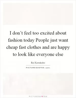 I don’t feel too excited about fashion today People just want cheap fast clothes and are happy to look like everyone else Picture Quote #1