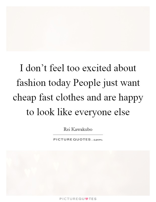 I don't feel too excited about fashion today People just want cheap fast clothes and are happy to look like everyone else Picture Quote #1