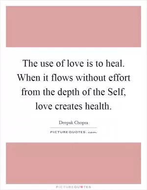 The use of love is to heal. When it flows without effort from the depth of the Self, love creates health Picture Quote #1